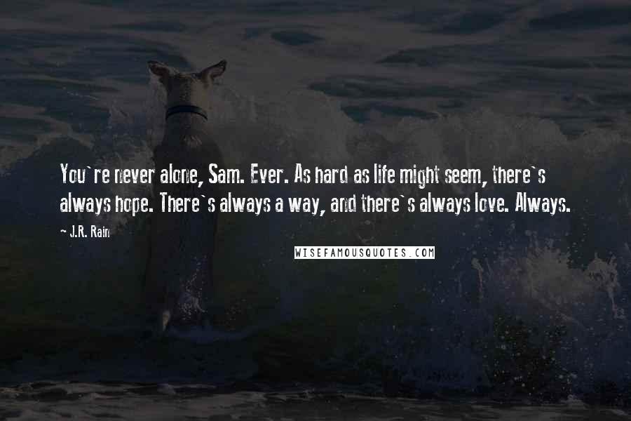 J.R. Rain Quotes: You're never alone, Sam. Ever. As hard as life might seem, there's always hope. There's always a way, and there's always love. Always.