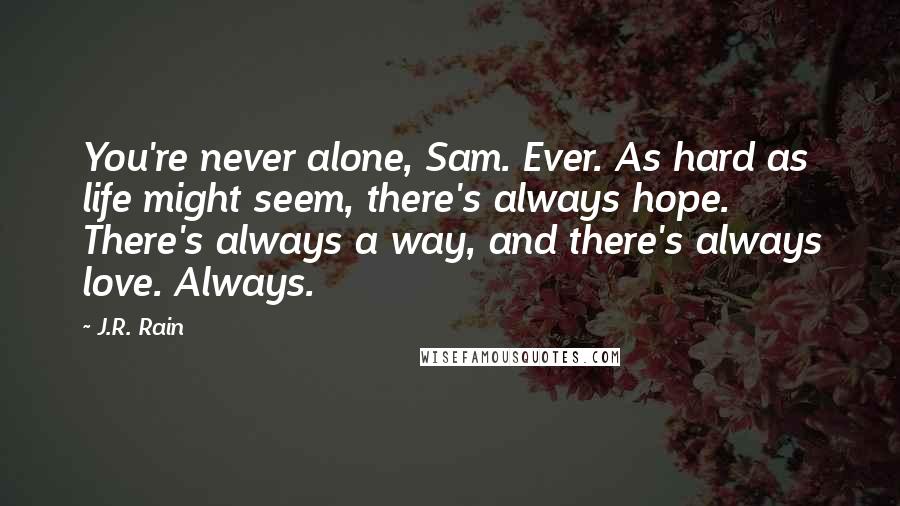 J.R. Rain Quotes: You're never alone, Sam. Ever. As hard as life might seem, there's always hope. There's always a way, and there's always love. Always.