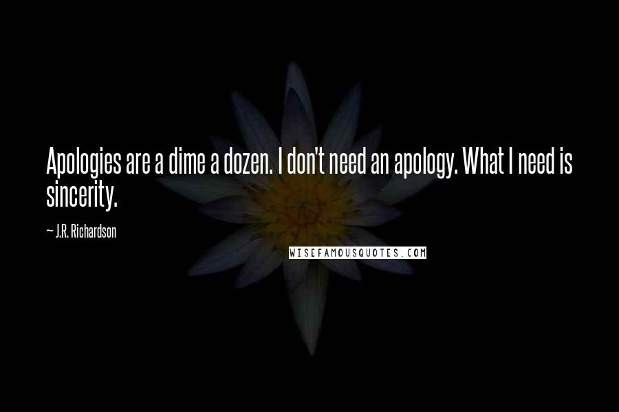 J.R. Richardson Quotes: Apologies are a dime a dozen. I don't need an apology. What I need is sincerity.