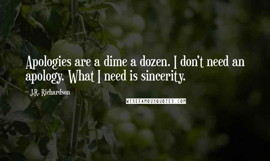 J.R. Richardson Quotes: Apologies are a dime a dozen. I don't need an apology. What I need is sincerity.