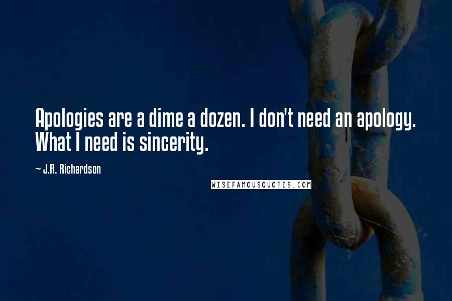 J.R. Richardson Quotes: Apologies are a dime a dozen. I don't need an apology. What I need is sincerity.