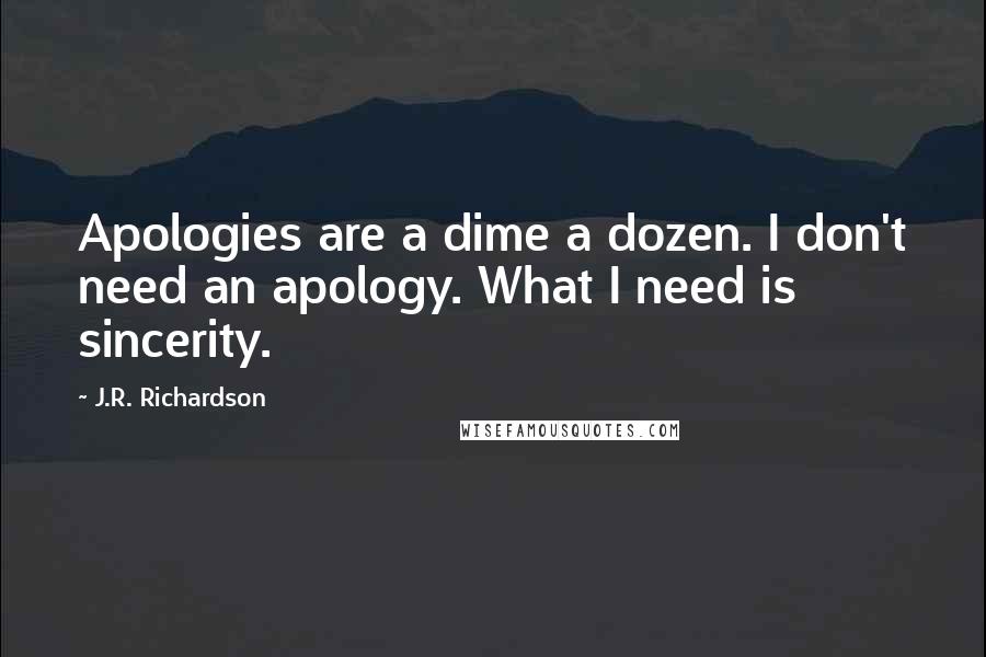 J.R. Richardson Quotes: Apologies are a dime a dozen. I don't need an apology. What I need is sincerity.
