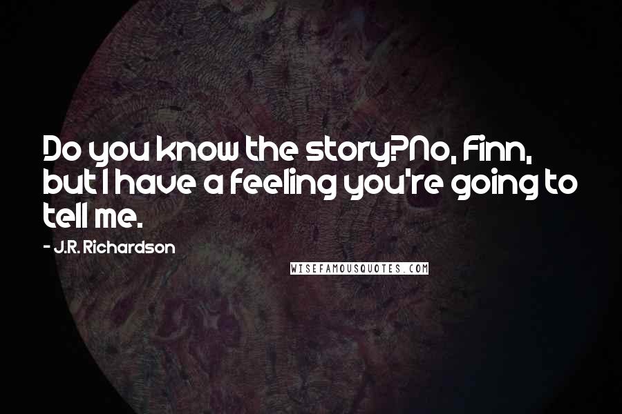 J.R. Richardson Quotes: Do you know the story?No, Finn, but I have a feeling you're going to tell me.