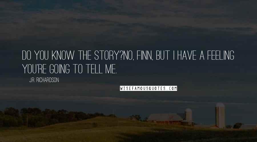 J.R. Richardson Quotes: Do you know the story?No, Finn, but I have a feeling you're going to tell me.