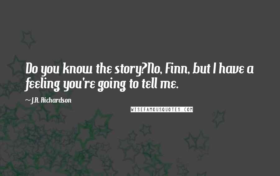 J.R. Richardson Quotes: Do you know the story?No, Finn, but I have a feeling you're going to tell me.