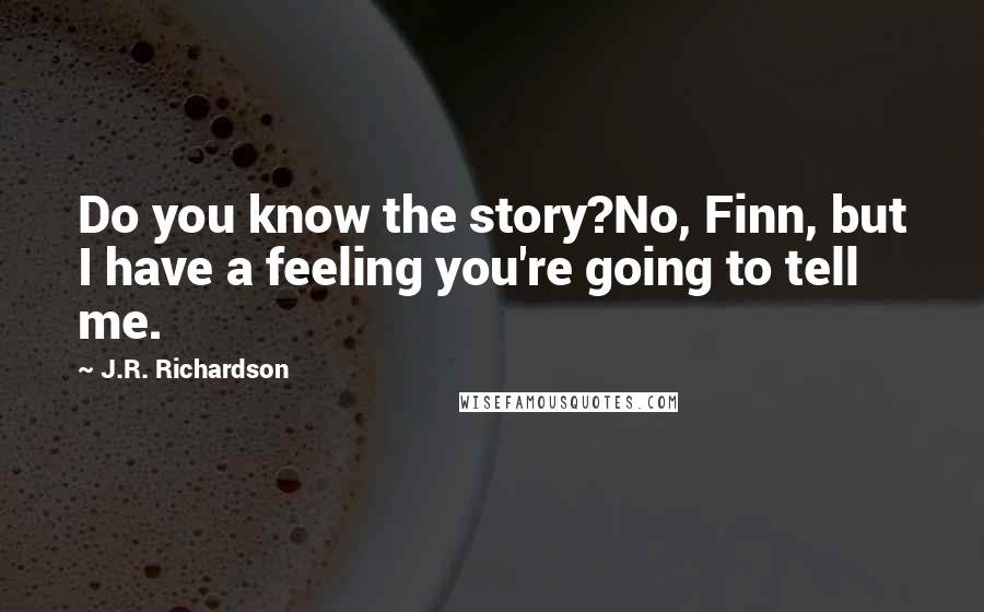 J.R. Richardson Quotes: Do you know the story?No, Finn, but I have a feeling you're going to tell me.