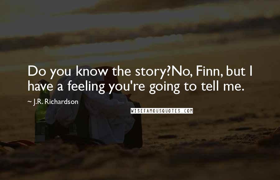 J.R. Richardson Quotes: Do you know the story?No, Finn, but I have a feeling you're going to tell me.