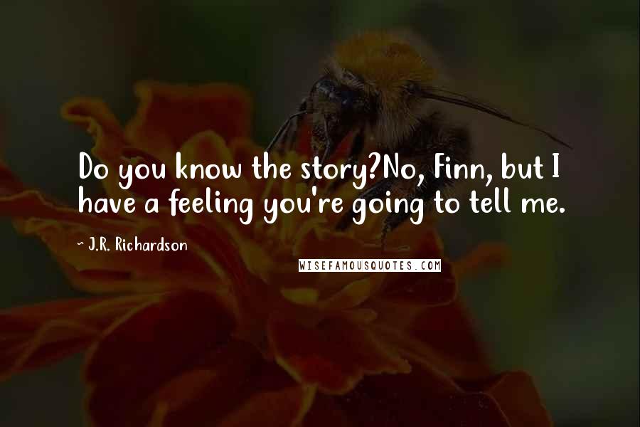 J.R. Richardson Quotes: Do you know the story?No, Finn, but I have a feeling you're going to tell me.