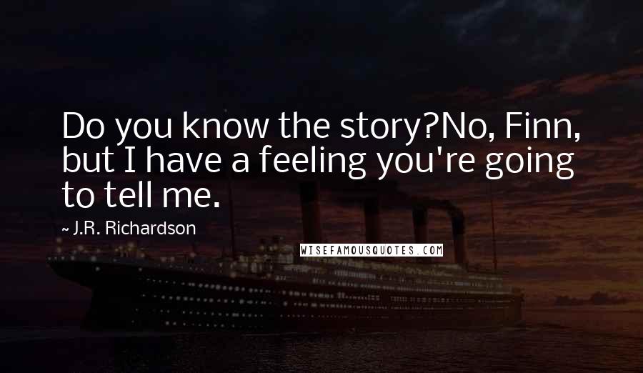 J.R. Richardson Quotes: Do you know the story?No, Finn, but I have a feeling you're going to tell me.