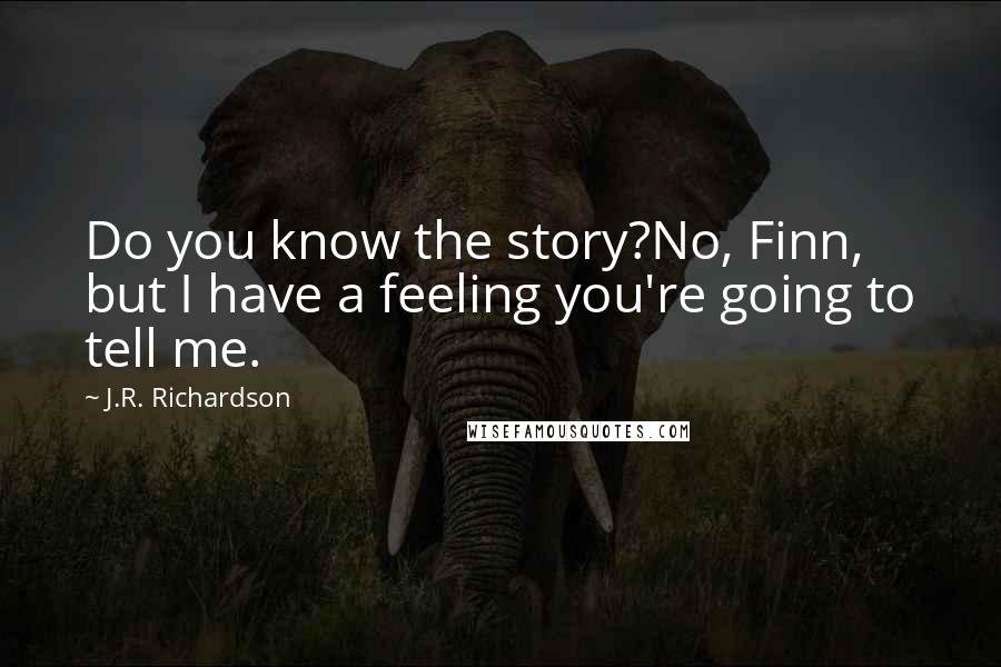J.R. Richardson Quotes: Do you know the story?No, Finn, but I have a feeling you're going to tell me.