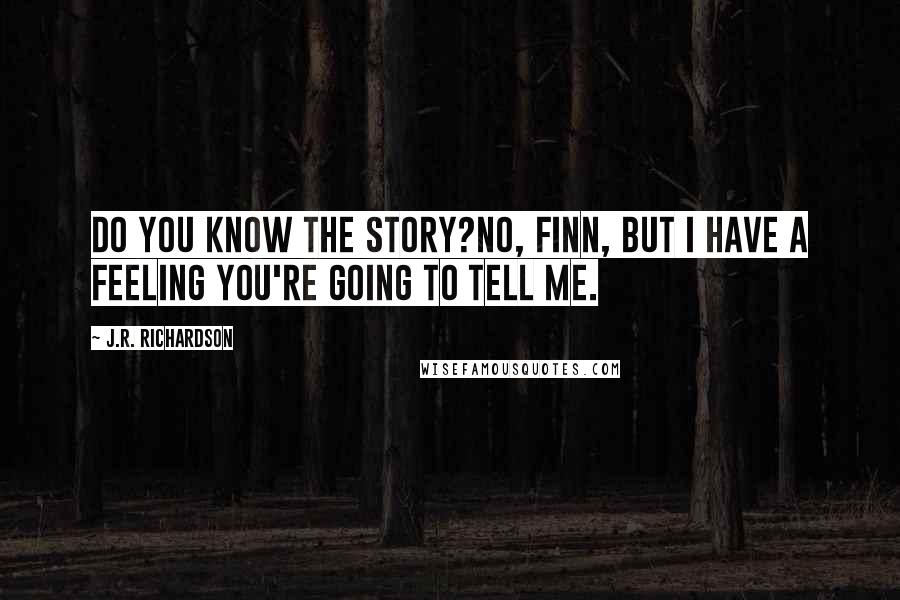 J.R. Richardson Quotes: Do you know the story?No, Finn, but I have a feeling you're going to tell me.