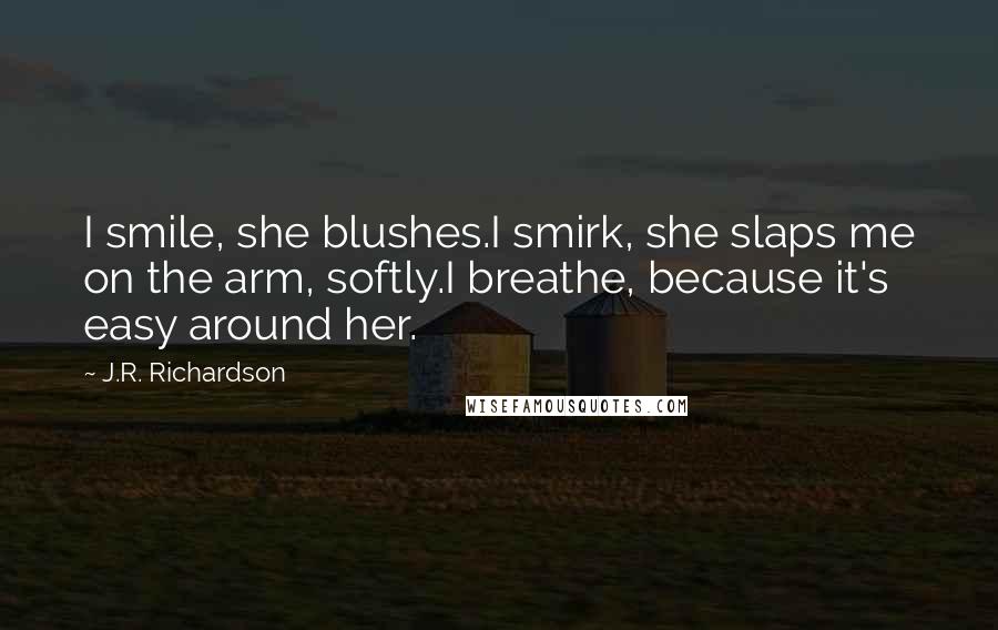 J.R. Richardson Quotes: I smile, she blushes.I smirk, she slaps me on the arm, softly.I breathe, because it's easy around her.