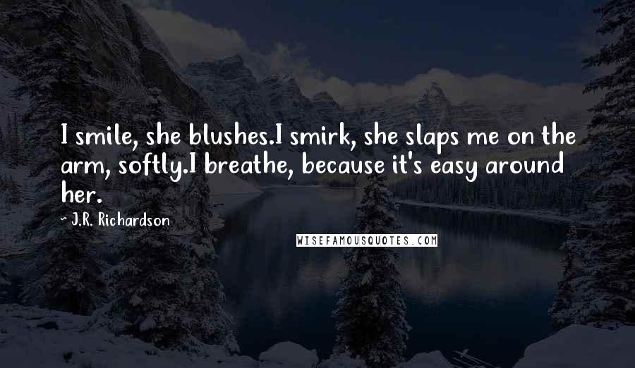 J.R. Richardson Quotes: I smile, she blushes.I smirk, she slaps me on the arm, softly.I breathe, because it's easy around her.