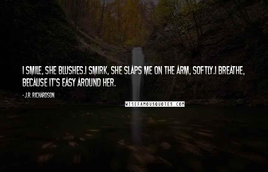 J.R. Richardson Quotes: I smile, she blushes.I smirk, she slaps me on the arm, softly.I breathe, because it's easy around her.