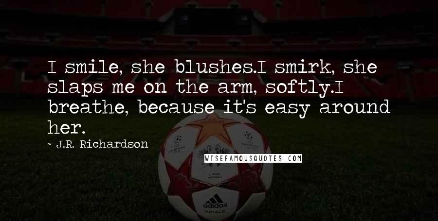 J.R. Richardson Quotes: I smile, she blushes.I smirk, she slaps me on the arm, softly.I breathe, because it's easy around her.