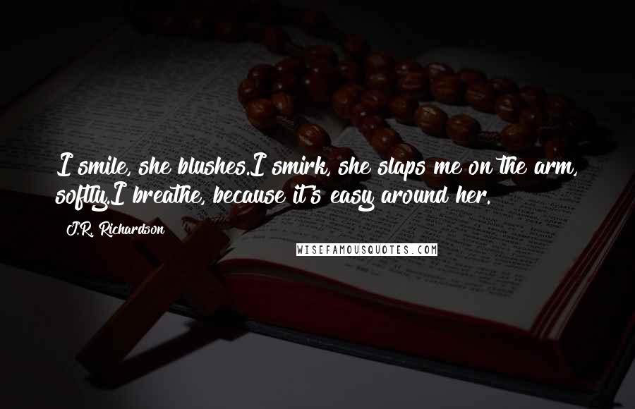 J.R. Richardson Quotes: I smile, she blushes.I smirk, she slaps me on the arm, softly.I breathe, because it's easy around her.