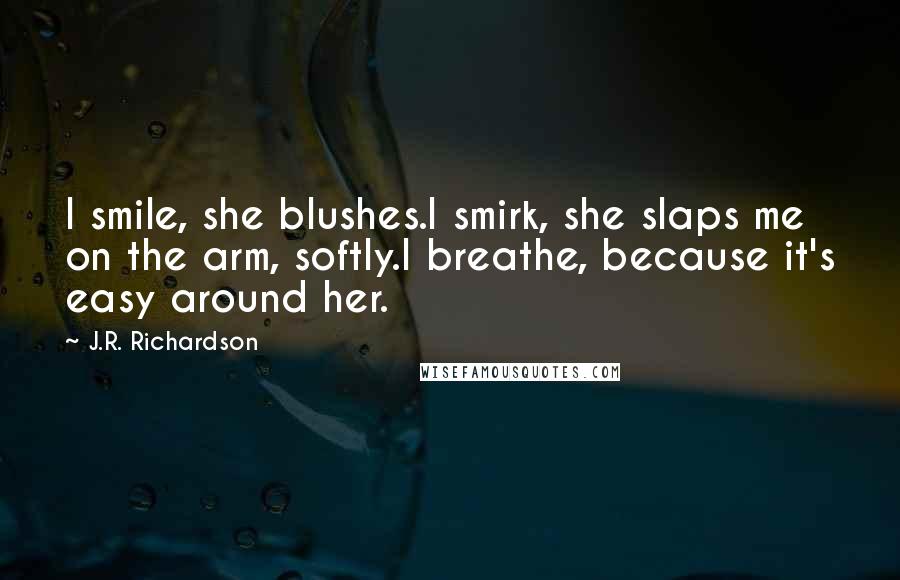 J.R. Richardson Quotes: I smile, she blushes.I smirk, she slaps me on the arm, softly.I breathe, because it's easy around her.