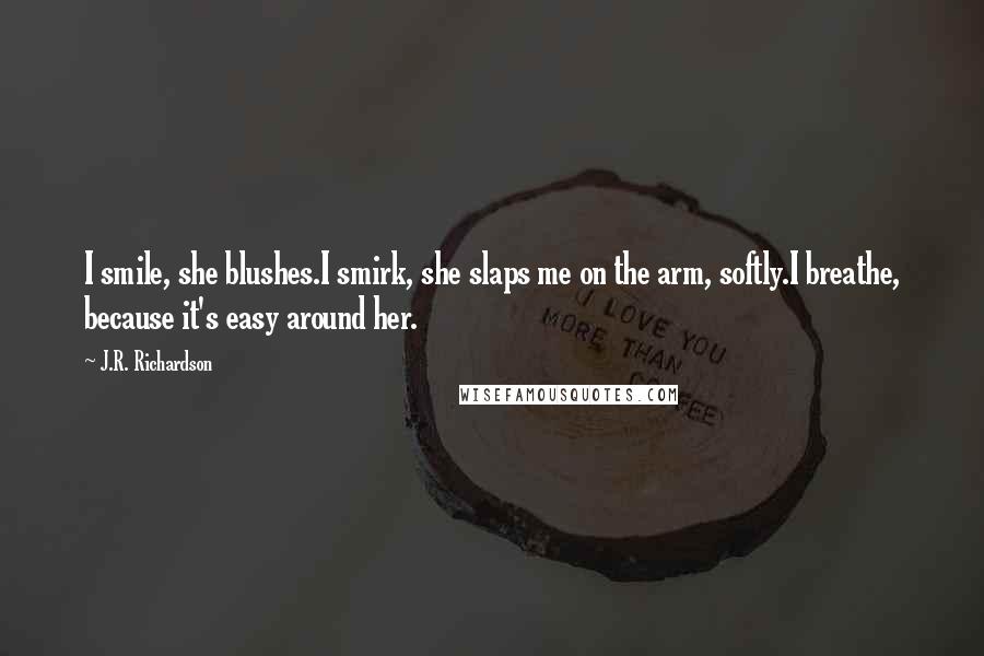 J.R. Richardson Quotes: I smile, she blushes.I smirk, she slaps me on the arm, softly.I breathe, because it's easy around her.