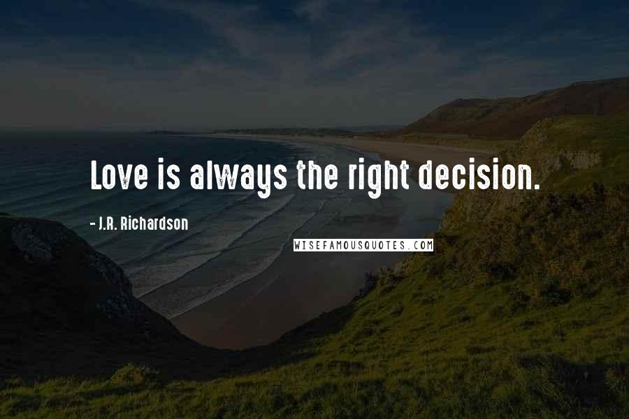 J.R. Richardson Quotes: Love is always the right decision.