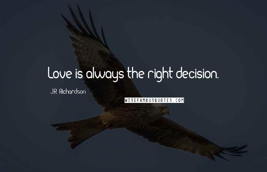 J.R. Richardson Quotes: Love is always the right decision.