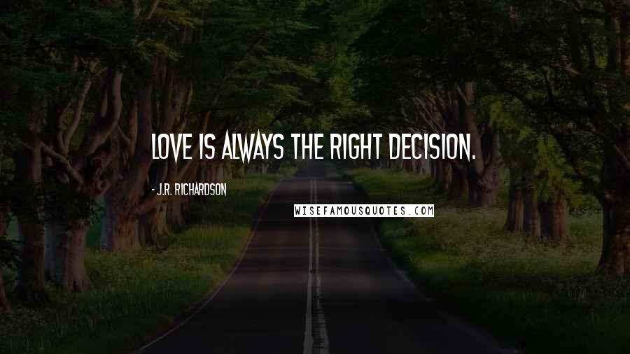 J.R. Richardson Quotes: Love is always the right decision.