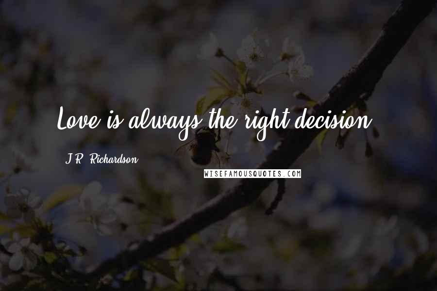 J.R. Richardson Quotes: Love is always the right decision.