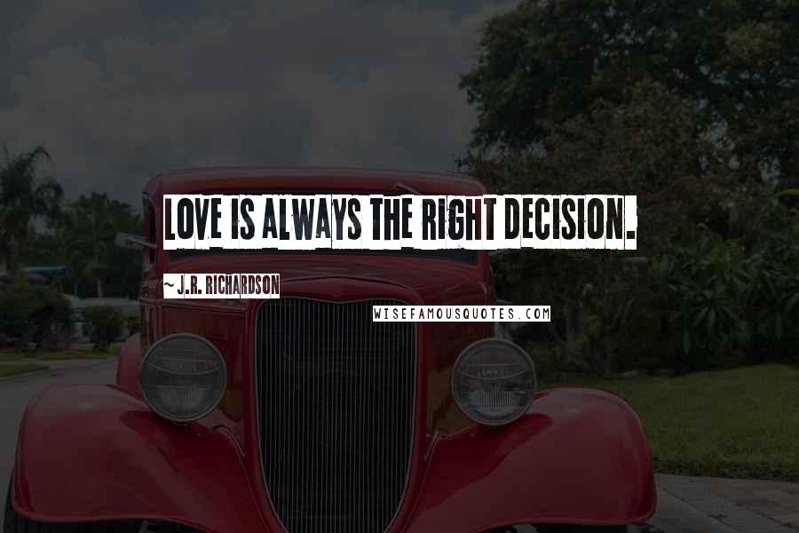 J.R. Richardson Quotes: Love is always the right decision.