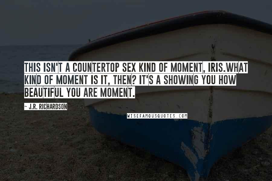 J.R. Richardson Quotes: This isn't a countertop sex kind of moment, Iris.What kind of moment is it, then? It's a showing you how beautiful you are moment.