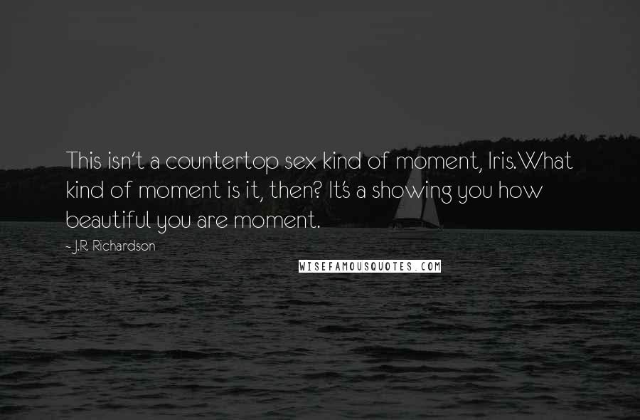 J.R. Richardson Quotes: This isn't a countertop sex kind of moment, Iris.What kind of moment is it, then? It's a showing you how beautiful you are moment.