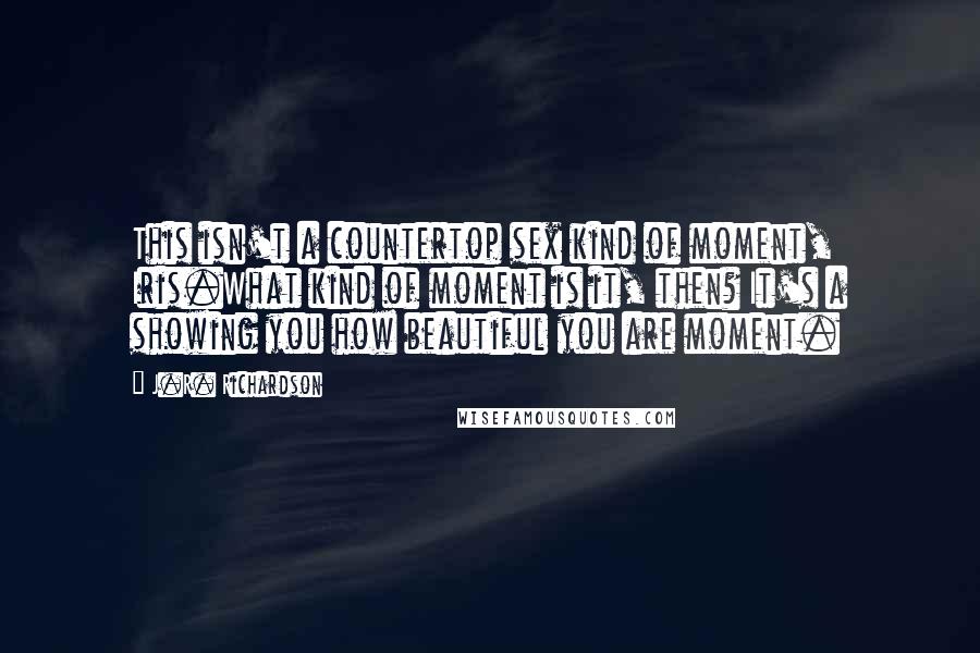 J.R. Richardson Quotes: This isn't a countertop sex kind of moment, Iris.What kind of moment is it, then? It's a showing you how beautiful you are moment.