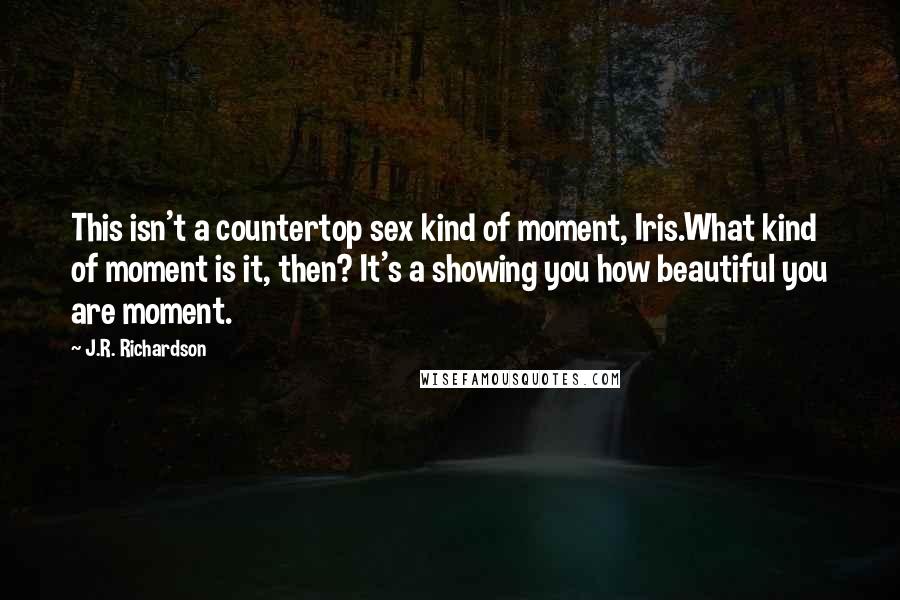 J.R. Richardson Quotes: This isn't a countertop sex kind of moment, Iris.What kind of moment is it, then? It's a showing you how beautiful you are moment.