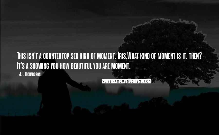 J.R. Richardson Quotes: This isn't a countertop sex kind of moment, Iris.What kind of moment is it, then? It's a showing you how beautiful you are moment.