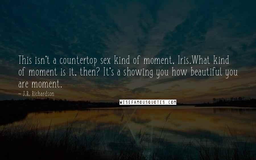 J.R. Richardson Quotes: This isn't a countertop sex kind of moment, Iris.What kind of moment is it, then? It's a showing you how beautiful you are moment.