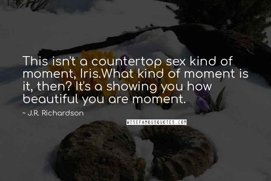 J.R. Richardson Quotes: This isn't a countertop sex kind of moment, Iris.What kind of moment is it, then? It's a showing you how beautiful you are moment.