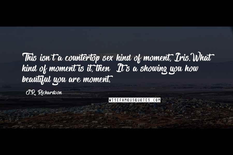 J.R. Richardson Quotes: This isn't a countertop sex kind of moment, Iris.What kind of moment is it, then? It's a showing you how beautiful you are moment.