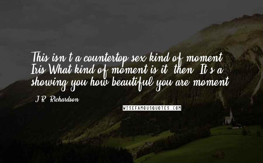 J.R. Richardson Quotes: This isn't a countertop sex kind of moment, Iris.What kind of moment is it, then? It's a showing you how beautiful you are moment.