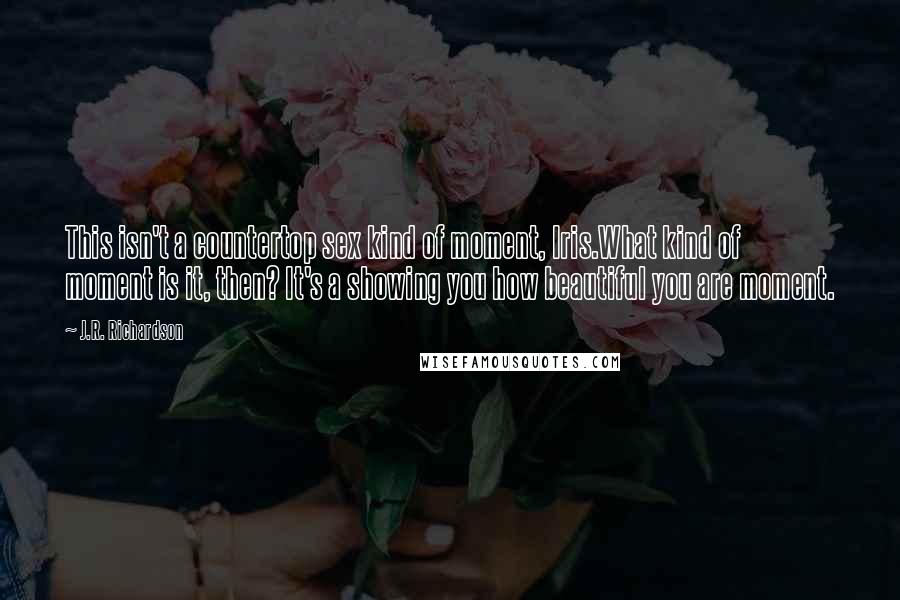 J.R. Richardson Quotes: This isn't a countertop sex kind of moment, Iris.What kind of moment is it, then? It's a showing you how beautiful you are moment.
