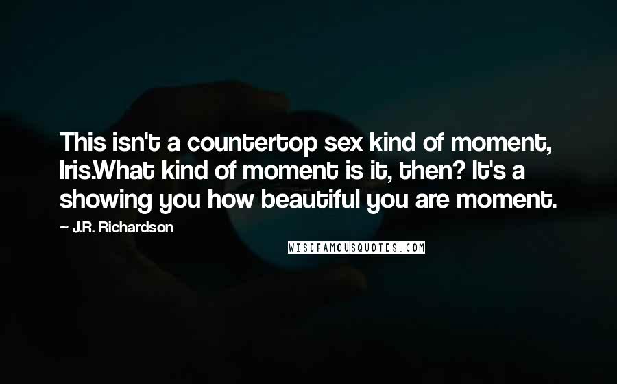 J.R. Richardson Quotes: This isn't a countertop sex kind of moment, Iris.What kind of moment is it, then? It's a showing you how beautiful you are moment.