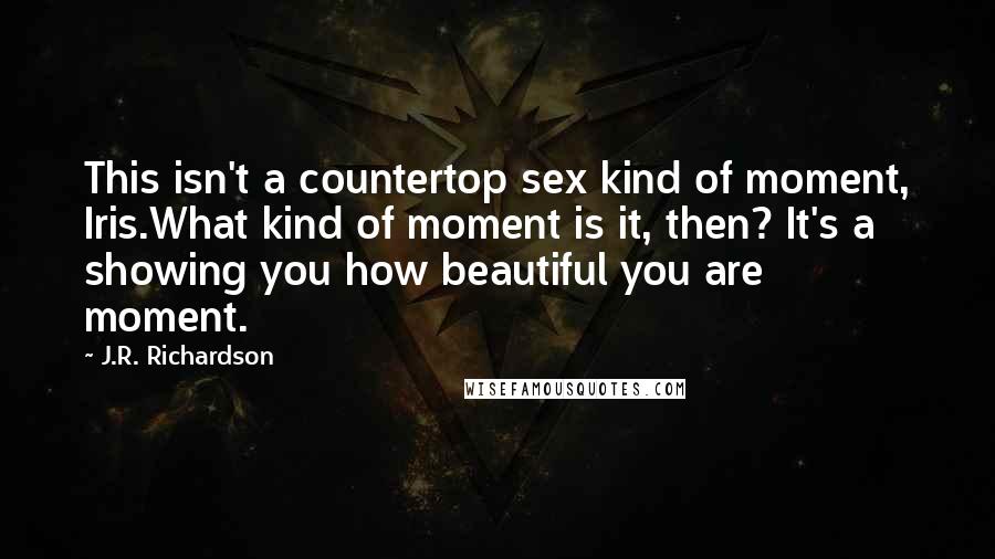 J.R. Richardson Quotes: This isn't a countertop sex kind of moment, Iris.What kind of moment is it, then? It's a showing you how beautiful you are moment.