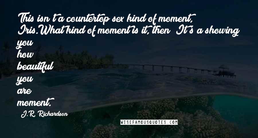 J.R. Richardson Quotes: This isn't a countertop sex kind of moment, Iris.What kind of moment is it, then? It's a showing you how beautiful you are moment.