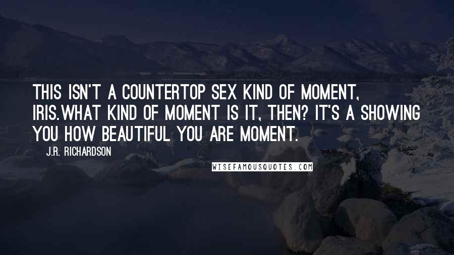 J.R. Richardson Quotes: This isn't a countertop sex kind of moment, Iris.What kind of moment is it, then? It's a showing you how beautiful you are moment.