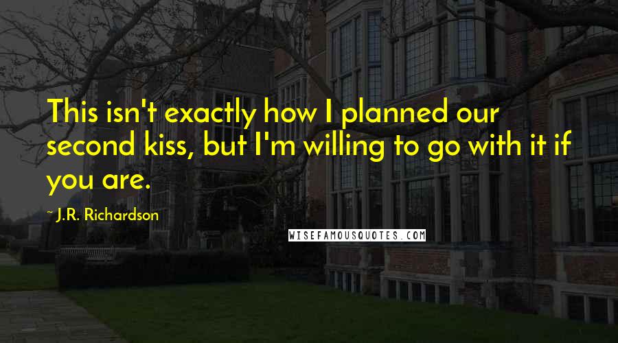 J.R. Richardson Quotes: This isn't exactly how I planned our second kiss, but I'm willing to go with it if you are.