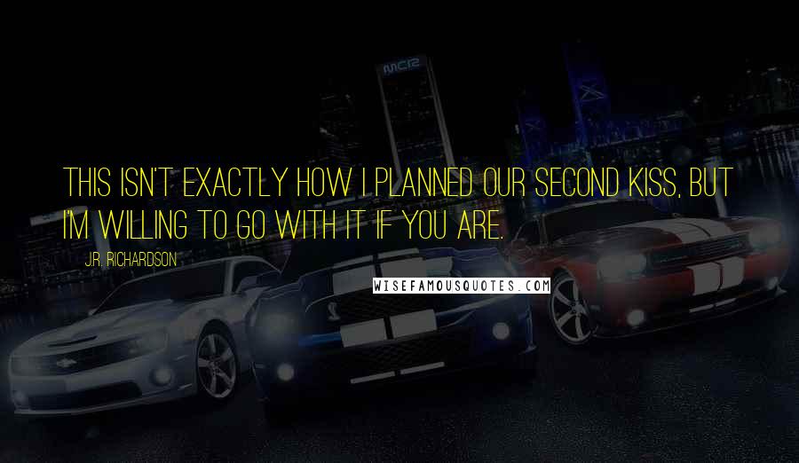 J.R. Richardson Quotes: This isn't exactly how I planned our second kiss, but I'm willing to go with it if you are.