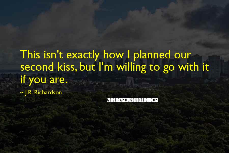 J.R. Richardson Quotes: This isn't exactly how I planned our second kiss, but I'm willing to go with it if you are.