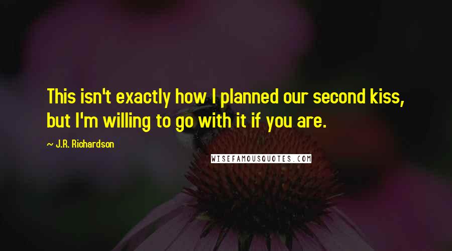 J.R. Richardson Quotes: This isn't exactly how I planned our second kiss, but I'm willing to go with it if you are.