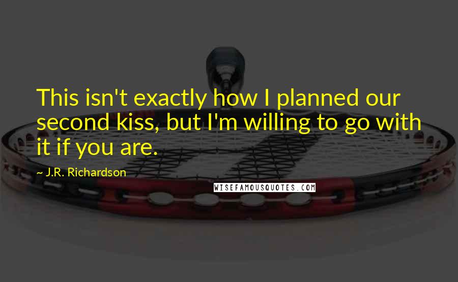 J.R. Richardson Quotes: This isn't exactly how I planned our second kiss, but I'm willing to go with it if you are.