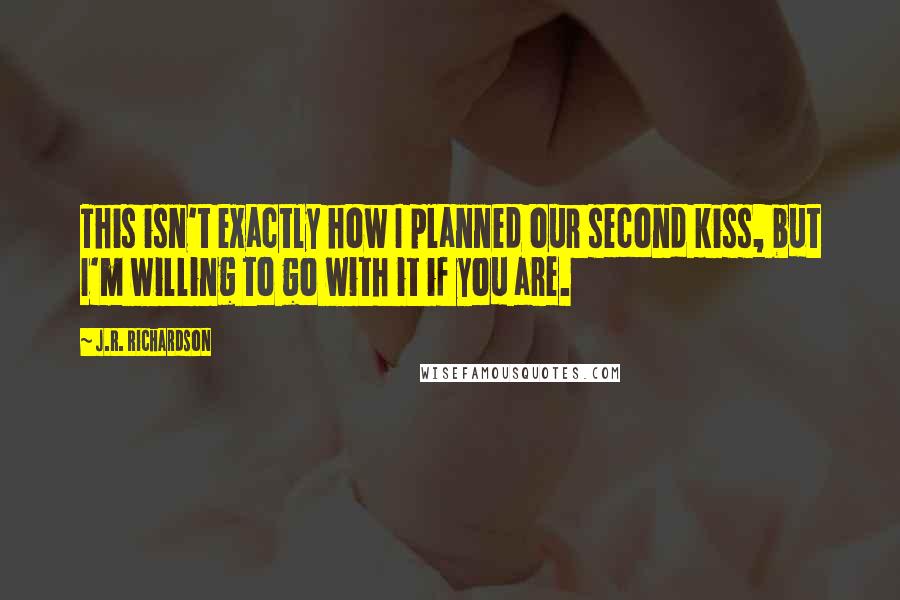 J.R. Richardson Quotes: This isn't exactly how I planned our second kiss, but I'm willing to go with it if you are.