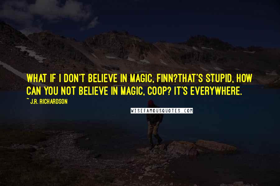 J.R. Richardson Quotes: What if I don't believe in magic, Finn?That's stupid, how can you not believe in magic, Coop? It's everywhere.