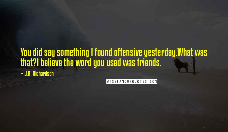 J.R. Richardson Quotes: You did say something I found offensive yesterday.What was that?I believe the word you used was friends.