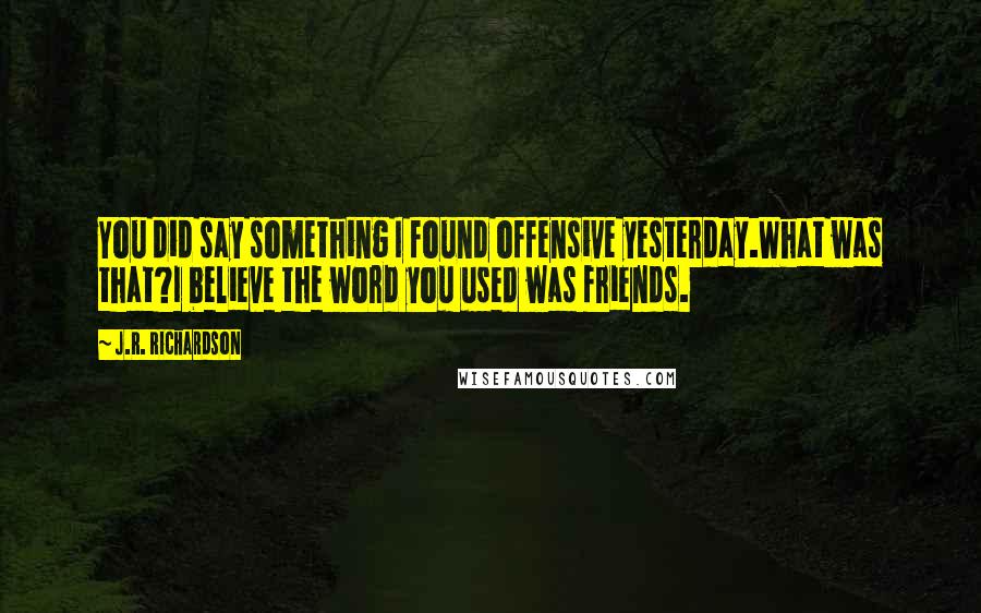 J.R. Richardson Quotes: You did say something I found offensive yesterday.What was that?I believe the word you used was friends.